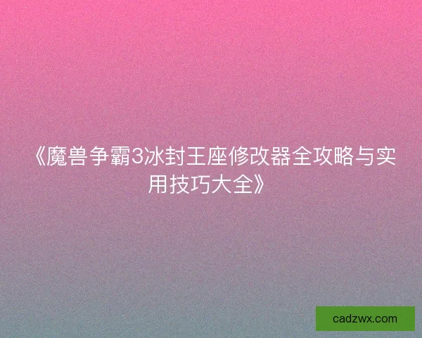 《魔兽争霸3冰封王座修改器全攻略与实用技巧大全》