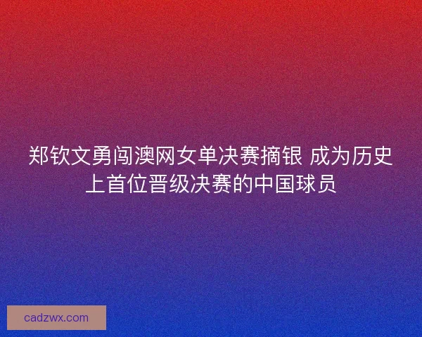 郑钦文勇闯澳网女单决赛摘银 成为历史上首位晋级决赛的中国球员