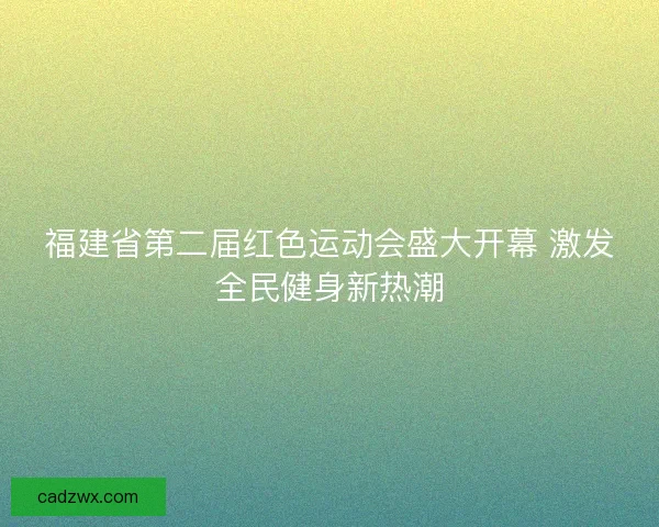 福建省第二届红色运动会盛大开幕 激发全民健身新热潮