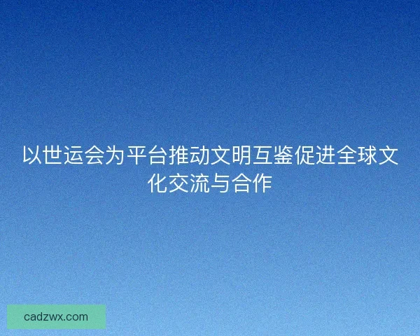 以世运会为平台推动文明互鉴促进全球文化交流与合作