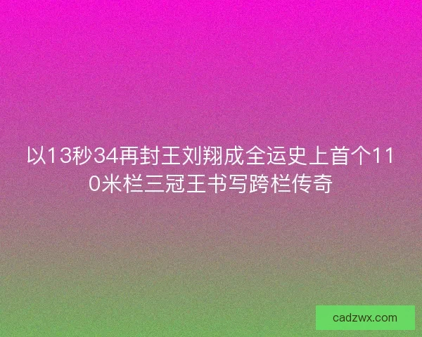 以13秒34再封王刘翔成全运史上首个110米栏三冠王书写跨栏传奇