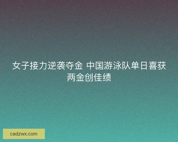 女子接力逆袭夺金 中国游泳队单日喜获两金创佳绩