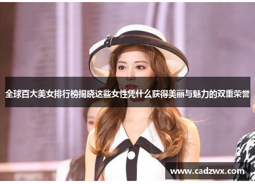 全球百大美女排行榜揭晓这些女性凭什么获得美丽与魅力的双重荣誉