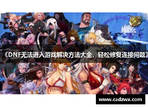 《DNF无法进入游戏解决方法大全，轻松修复连接问题》